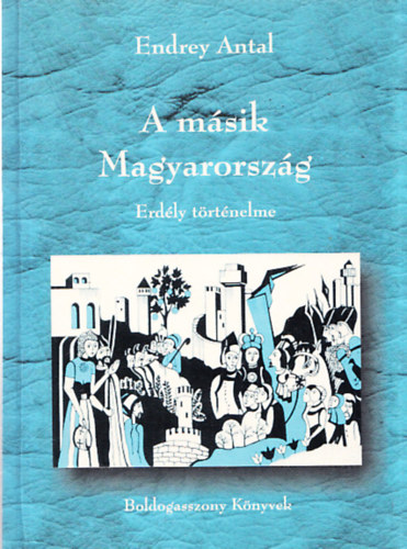 Endrey Antal - A m�sik Magyarorsz�g - Erd�ly t�rt�nelme (dedik�lt)