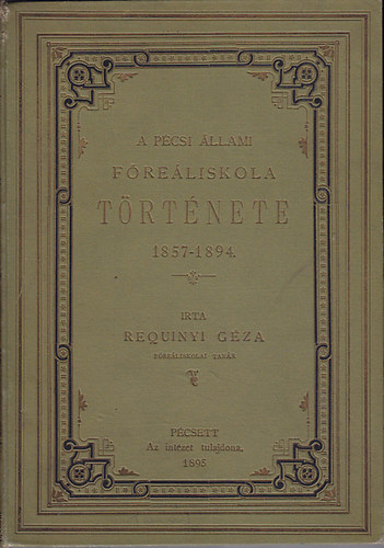 Requinyi Géza - A Pécsi Állami Főreáliskola története 1857-1894