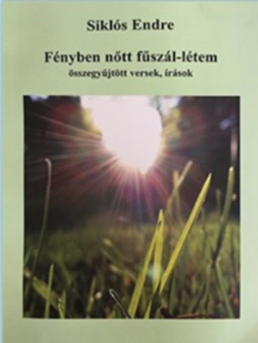 Siklós Endre (Szerk.) - Fényben nőtt fűszál-létem - összegyűjtött versek, írások