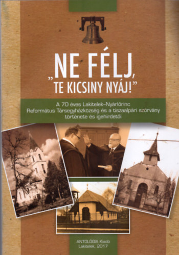 Kkai Gza - "Ne flj te kicsiny nyj!" - A 70 ves Lakitelek-Nyrlrinc Reformtus Trsegyhzkzsg s a tiszaalpri szrvny trtnete s idehirdeti
