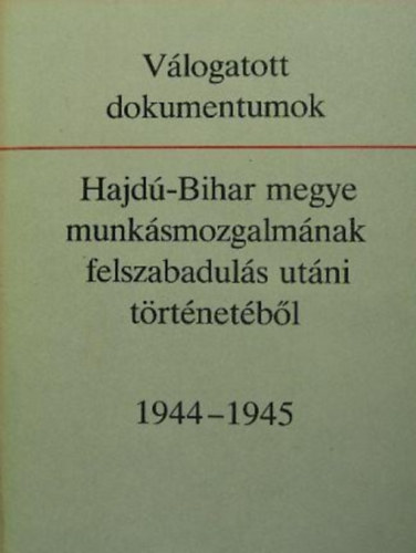 Feh�r Andr�s -Tokody Gyula- Baranyi B�la - V�logatott dokumentumok Hajd�-Bihar megye munk�smozgalm�nak felszabadul�s ut�ni t�rt�net�b�l