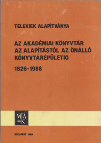 Fekete G�z�n� (szerk.) - Telekiek Alap�tv�nya - Az Akad�miai K�nyvt�r az alap�t�st�l az �n�ll� k�nyvt�r�p�letig 1826-1988