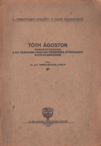 Irmédi-Molnár László Dr. phil. - Tóth Ágoston honvédezredes, a XIX. századbeli magyar térképezés úttörőjének élete és működése