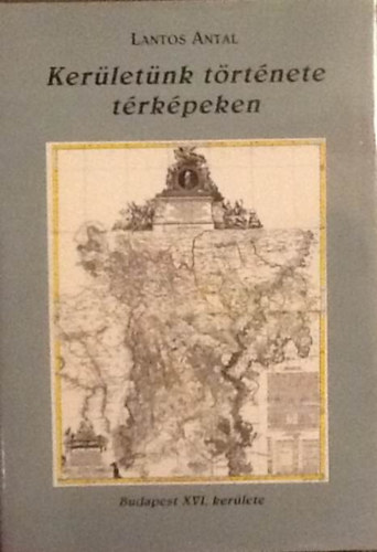 Lantos Antal - Ker�let�nk t�rt�nete t�rk�peken - Budapest XVl. ker�lete