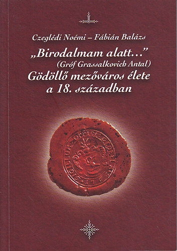 Czegl�di No�mi; F�bi�n Bal�zs - "Birodalmam alatt..." (Gr�f Grassalkovich Antal) G�d�ll� mez�v�ros �lete a 18. sz�zadban
