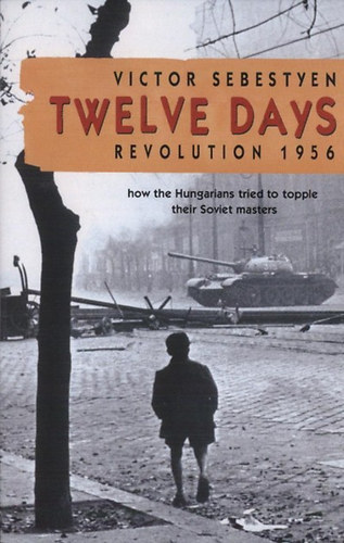 Victor Sebestyen - Twelve Days - Revolution 1956 - How the Hungarians tried to topple their Soviet masters