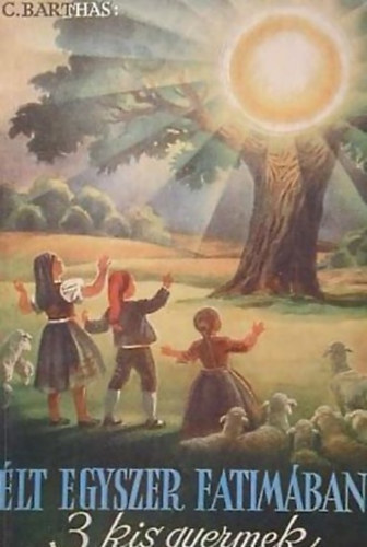 C. Barthas - �lt egyszer Fatim�ban 3 kis gyermek (A fatimai l�tnokok rejtett �s vezekl� �lete)