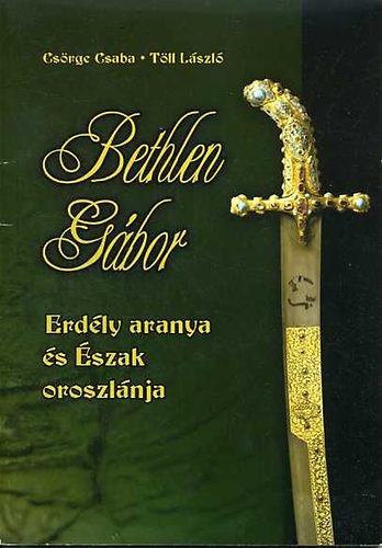 Csrge Csaba; Tll Lszl - Bethlen Gbor: Erdly aranya s szak oroszlnja