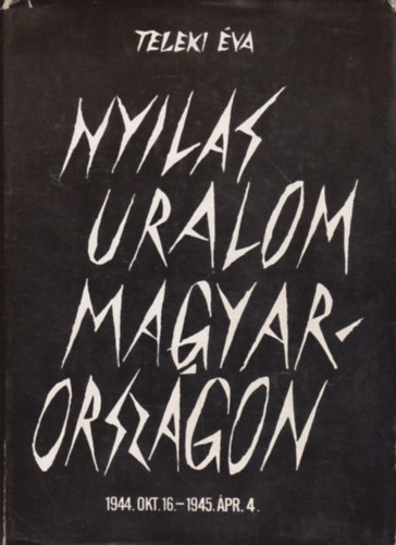 Teleki Éva - Nyilas uralom Magyarországon 1944. okt. 16. / 1945. ápr. 4.