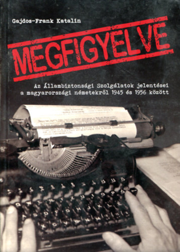 Gajdos-Frank Katalin - Megfigyelve (Az Állambiztonsági Szolgálatok jelentései a magyarországi németekről 1945 és 1956 között)