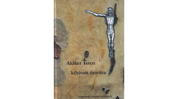 Kondorosy Szabolcs - Akiket Isten kihvott csatra - Negyvent magyar hadifogoly
