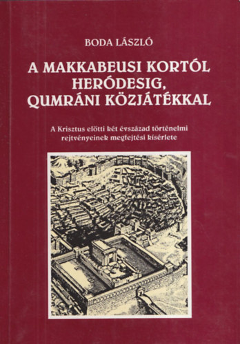 Boda L�szl� - A makkabeusi kort�l Her�desig, qumr�ni k�zj�t�kkal - A Krisztus el�tti k�t �vsz�zad t�rt�nelmi rejtv�nyeinek megfejt�si k�s�rlete (dedik�lt)