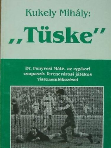 Kukely Mihály - ,,Tüske" - Dr. Fenyvesi Máté, az egykori csupaszív ferencvárosi játékos visszaemlékezései