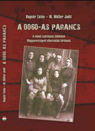 Bogn�r Zal�n, W. M�ller Judit - A 0060-as parancs; A n�met sz�rmaz�s indok�val Magyarorsz�gr�l elhurcoltak t�rt�nete