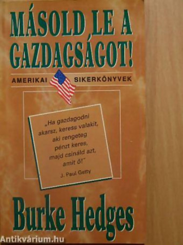 Burke Hedges - Másold le a gazdagságot! "HA GAZDAGODNI AKARSZ, KERESS VALAKIT, AKI RENGETEG PÉNZT KERES, MAJD CSINÁLD AZT, AMIT Ő!" J. PAUL GETTY