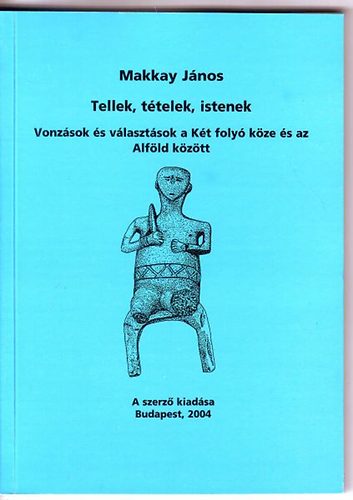 Makkay János - Tellek, tételek, istenek Vonzások és választások a két folyó köze ....