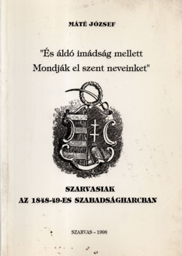 M�t� J�zsef - �s �ld� im�ds�g mellett Mondj�k el szent neveinket -. Szarvasiak az 1848-49 -es szabads�gharcban