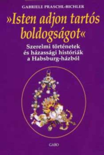 Gabriele Praschl-Bichler - Isten adjon tartós boldogságot!(Szerelmitörténetek és háassági históriák a Habsburg-házból)