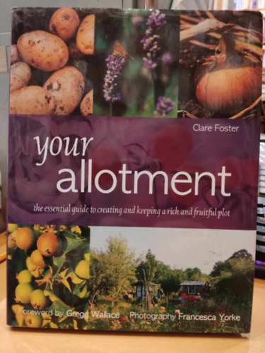 Clare Foster, Gregg Wallace, Francesca Yorke (photo) - Your Allotment: The Essential guide to Creating and Keeping a Rich and Fruitful Plot