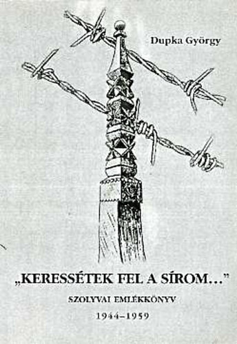 Dupka György - "Keressétek fel a sírom..." Szolyvai emlékkönyv 1944-1959