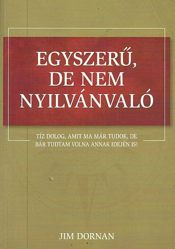Jim Dornan - Egyszerű, de nem nyilvánvaló - Tíz dolog, amit ma már tudok, de bár tudtam volna annak idején is!