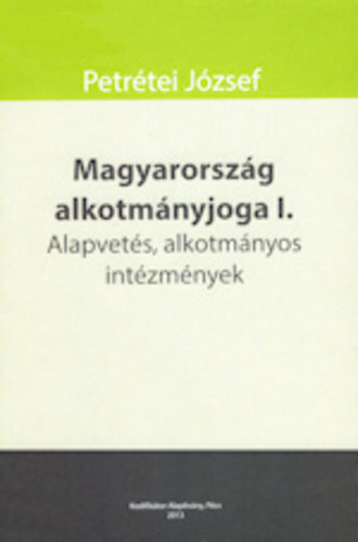 Petrétei József - Magyarország alkotmányjoga I. Alapvetés, alkotmányos intézmények