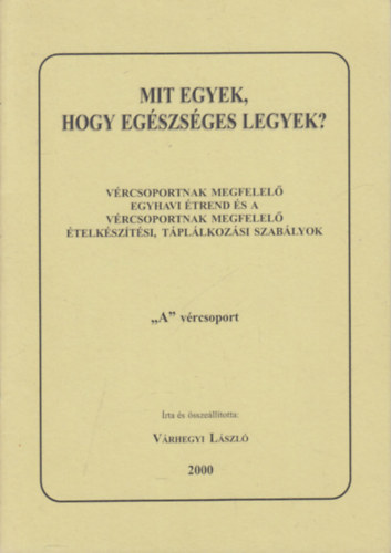Várhegyi László - Mit egyek, hogy egészséges legyek?- Vércsoportnak megfelelő egyhavi étrend és a vércsoportnak megfelelő ételkészítési, táplálkozási szabályok "A" vércsoport