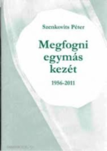 Szenkovits P�ter (szerk.) - Megfogni egym�s kez�t 1956-2011