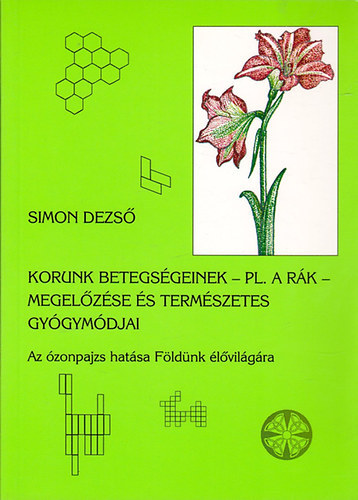 Simon Dezső, Simándi Péter szerk., Rábik Ágnes (grafikus), Dr. Lukács Hedvig (lektor) - Korunk betegségeinek - pl. a rák - megelőzése és természetes gyógymódjai - Az ózonpajzs hatása Földünk élővilágára