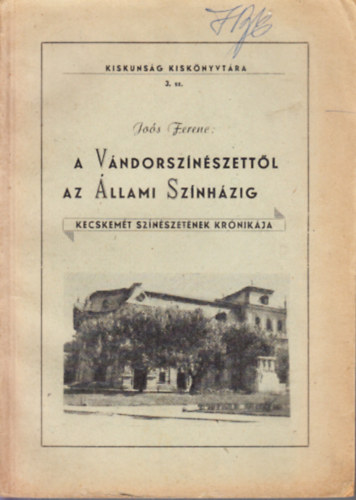 Jo�s Ferenc - A v�ndorsz�n�szett�l az �llami Sz�nh�zig (Kecskem�t sz�n�szet�nek kr�nik�ja)