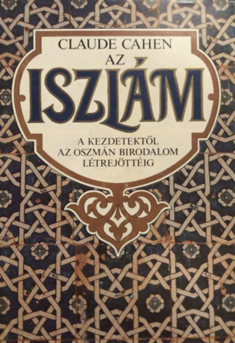 Claude Cahen - Az iszlám - a kezdetektől az Oszmán Birodalom létrejöttéig