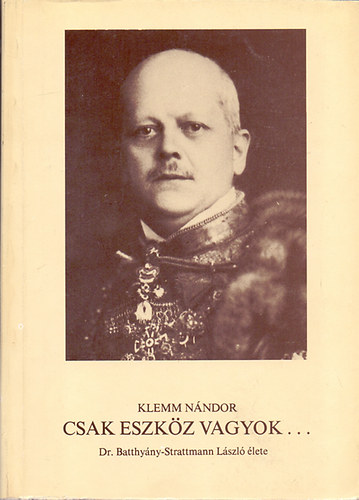 Klemm N�ndor - Csak eszk�z vagyok... (Dr. Batthy�ny-Strattmann L�szl� �lete)