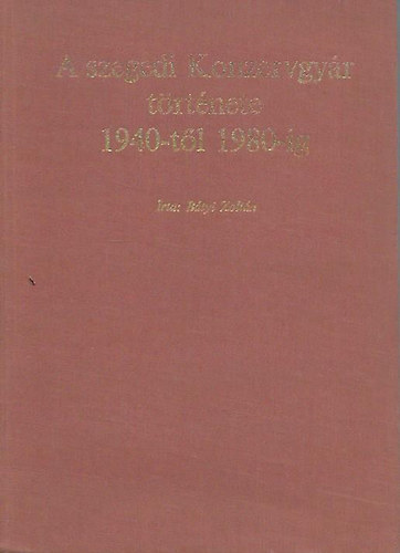 Bátyi Zoltán - A szegedi Konzervgyár története 1940-től 1980-ig