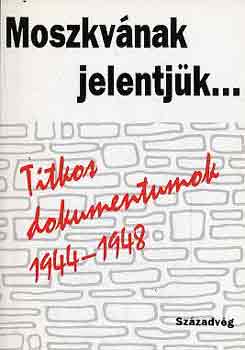 Moszkv�nak jelentj�k... Titkos dokumentumok 1944-1948