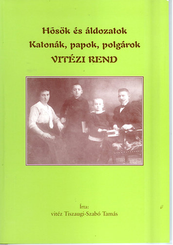 vitéz Tiszaugi-Szabó Tamás - Hősök és áldozatok Katonák, papok,polgárok Vitézi rend