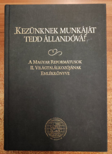 Barcza József, Kovács Tibor (szerk.), Tenke Sándor (szerk.) - Kezünknek munkáját tedd állandóvá! - A Magyar Reformátusok II. Világtalálkozójának Emlékkönyve