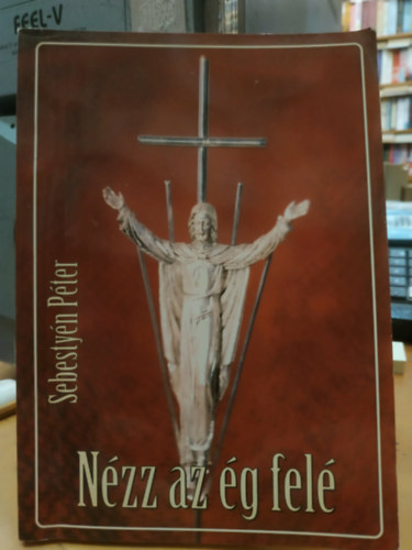 Sebestyén Péter - Nézz az ég felé - Hétköznapjaink és ünnepeink margójára