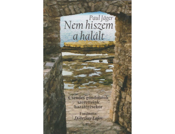 Paul Jager - Nem hiszem a halált - Csendes gondolatok szeretteink hazatérésekor