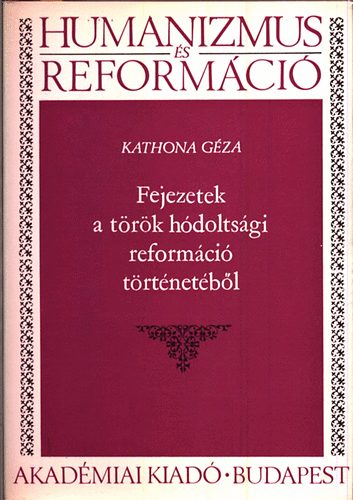 Kathona G�za - Fejezetek a t�r�k h�dolts�gi reform�ci� k�r�b�l (Humanizmus �s Reform�ci�)