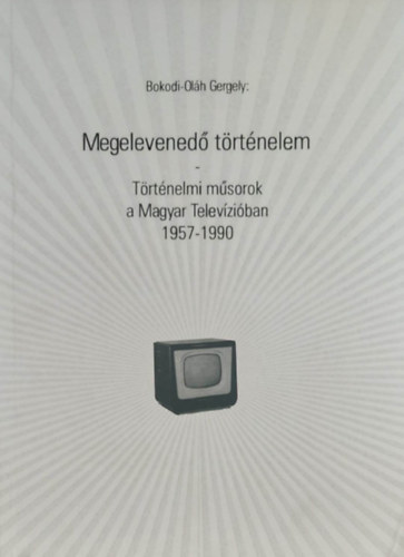 Bokodi-Olh Gergely - Megelevened trtnelem - Trtnelmi msorok a Magyar Televziban 1957-1990