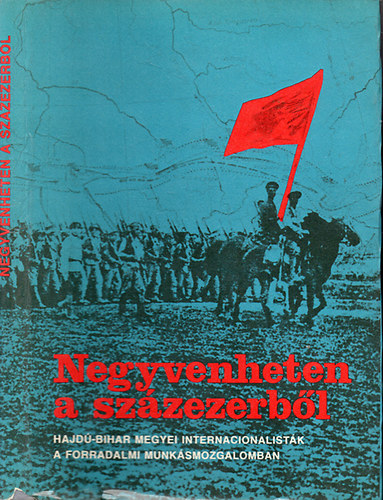 Baranyi B�la; Varga J�zsef; K. Nagy Imre - Negyvenheten a sz�zezerb�l - Hajd�-Bihar megyei internacionalist�k a forradalmi munk�smozgalomban
