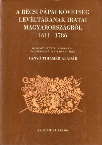 vlogatta) Vany Tihamr Aladr (sszegyjttte - A bcsi ppai kvetsg levltrnak iratai Magyarorszgrl 1611-1786