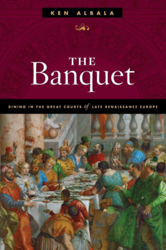 Ken Albala - The Banquet: Dining in the Great Courts of Late Renaissance Europe (A bankett: tkezs a ks renesznsz Eurpa nagy udvaraiban)