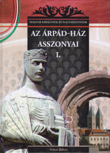 Falvai Róbert - Az Árpád-ház asszonyai I. (Magyar királynék és nagyasszonyok)