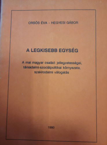 Ors�s �va, Hegyesi G�bor - A legkisebb egys�g: A magyar csal�d: jellegzetess�gei, t�rsadalmi-szoci�lpolitikai k�rnyezete, szakirodalmi v�logat�s
