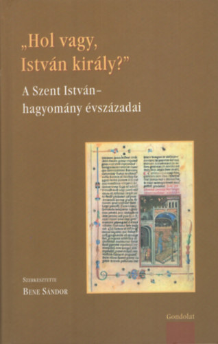 Bene S�ndor (szerk.) - Hol vagy, Istv�n kir�ly? - A Szent Istv�n-hagyom�ny �vsz�zadai