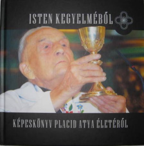 Zaránd Attila (szerk.) - Isten kegyelméből - Képeskönyv Placid Atya életéről