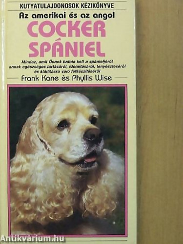 Frank Kane . Phyllis Wise - Az amerikai s az angol cocker spniel - Mindaz, amit nnek tudnia kell a spnieljrl annak egszsges tartsrl, idomtsrl, tenysztsrl s killtsra val felksztsrl