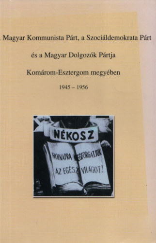 Bencze Cs. Attila - A Magyar Kommunista P�rt, a Szoci�ldemokrata P�rt �s a Magyar Dolgoz�k P�rtja Kom�rom-Esztergom megy�ben 1945-1956 Repert�rium I.