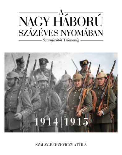 Szalay-Berzeviczy Attila - A nagy háború százéves nyomában - 1. kötet